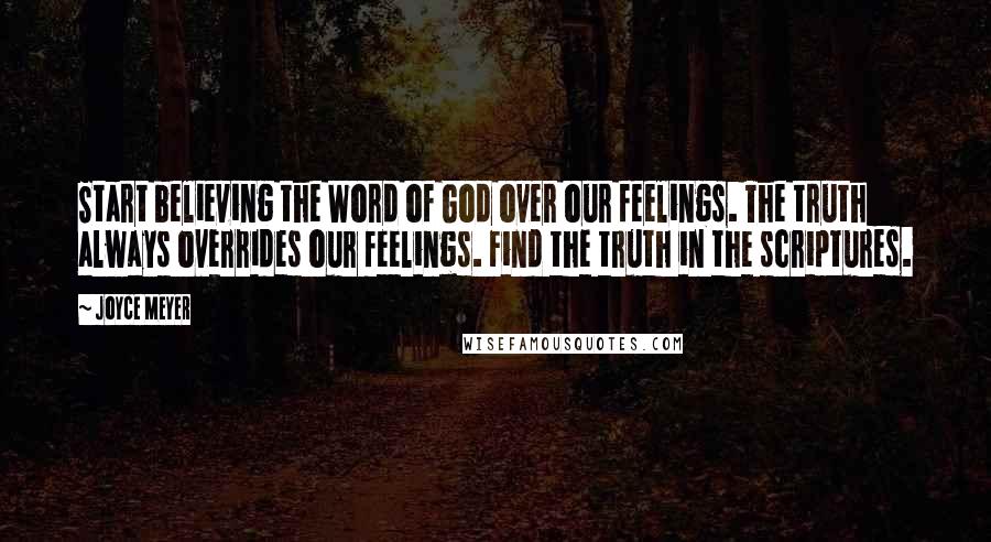 Joyce Meyer Quotes: Start believing the Word of God over our feelings. The truth always overrides our feelings. Find the truth in the scriptures.
