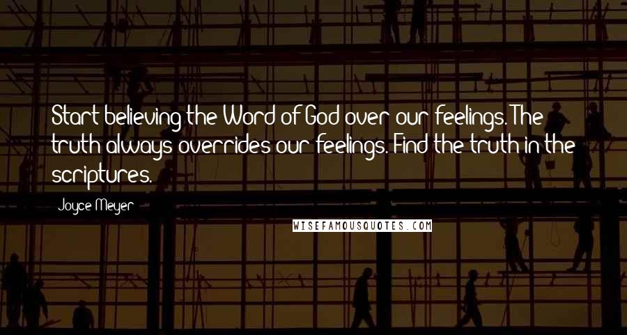 Joyce Meyer Quotes: Start believing the Word of God over our feelings. The truth always overrides our feelings. Find the truth in the scriptures.