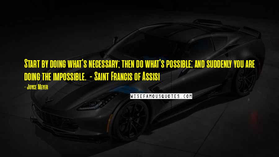 Joyce Meyer Quotes: Start by doing what's necessary; then do what's possible; and suddenly you are doing the impossible.  - Saint Francis of Assisi