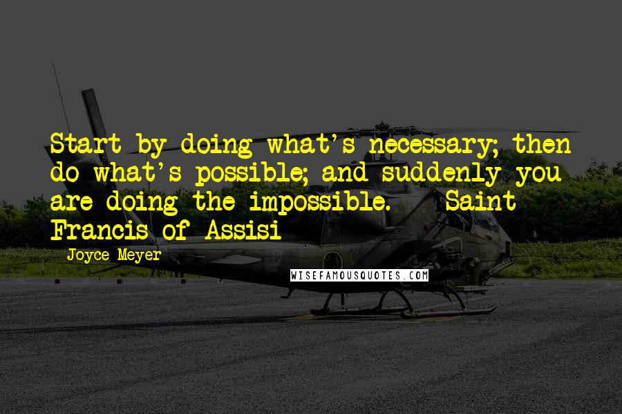 Joyce Meyer Quotes: Start by doing what's necessary; then do what's possible; and suddenly you are doing the impossible.  - Saint Francis of Assisi