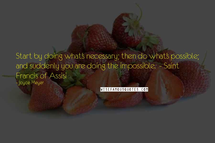 Joyce Meyer Quotes: Start by doing what's necessary; then do what's possible; and suddenly you are doing the impossible.  - Saint Francis of Assisi