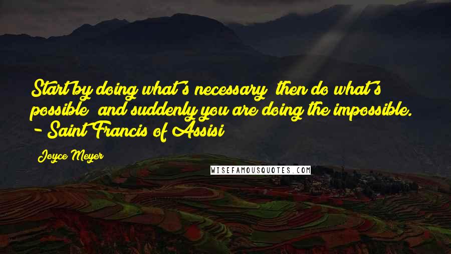 Joyce Meyer Quotes: Start by doing what's necessary; then do what's possible; and suddenly you are doing the impossible.  - Saint Francis of Assisi