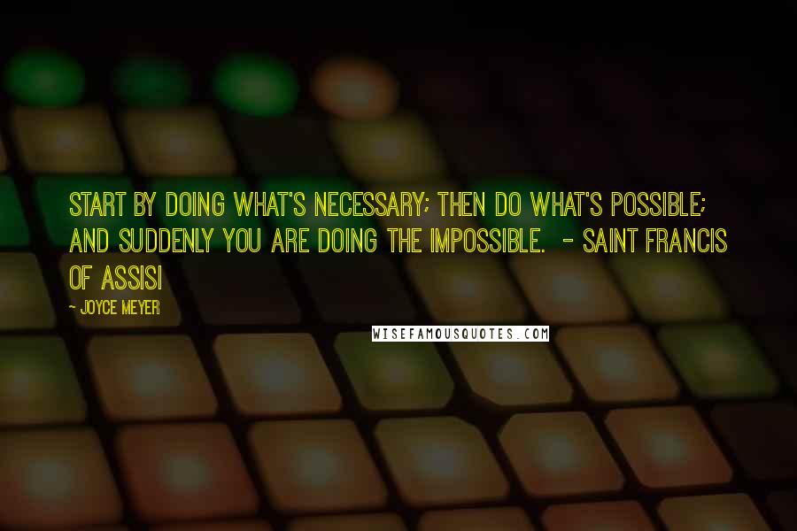 Joyce Meyer Quotes: Start by doing what's necessary; then do what's possible; and suddenly you are doing the impossible.  - Saint Francis of Assisi