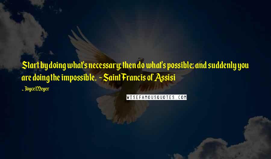 Joyce Meyer Quotes: Start by doing what's necessary; then do what's possible; and suddenly you are doing the impossible.  - Saint Francis of Assisi