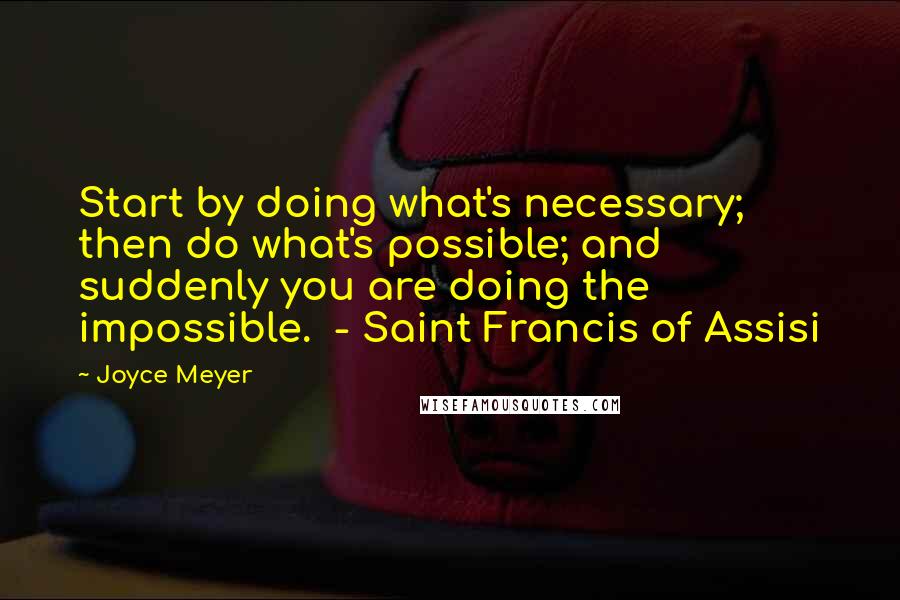 Joyce Meyer Quotes: Start by doing what's necessary; then do what's possible; and suddenly you are doing the impossible.  - Saint Francis of Assisi
