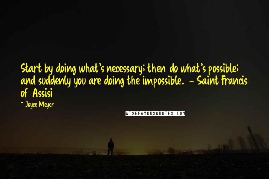 Joyce Meyer Quotes: Start by doing what's necessary; then do what's possible; and suddenly you are doing the impossible.  - Saint Francis of Assisi