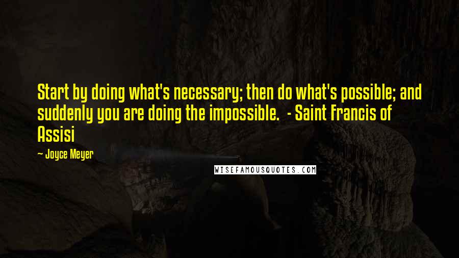 Joyce Meyer Quotes: Start by doing what's necessary; then do what's possible; and suddenly you are doing the impossible.  - Saint Francis of Assisi