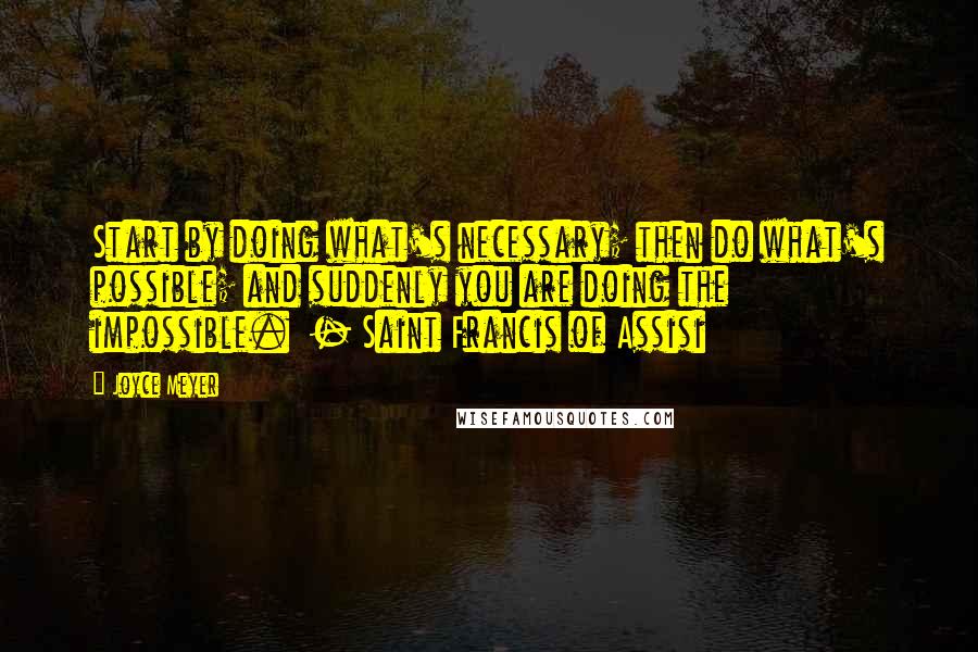 Joyce Meyer Quotes: Start by doing what's necessary; then do what's possible; and suddenly you are doing the impossible.  - Saint Francis of Assisi