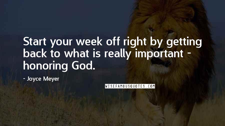 Joyce Meyer Quotes: Start your week off right by getting back to what is really important - honoring God.