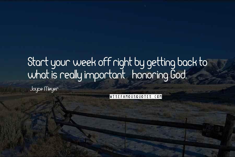 Joyce Meyer Quotes: Start your week off right by getting back to what is really important - honoring God.