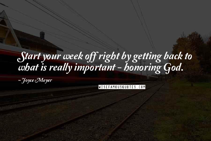 Joyce Meyer Quotes: Start your week off right by getting back to what is really important - honoring God.