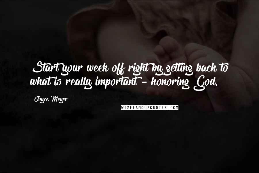 Joyce Meyer Quotes: Start your week off right by getting back to what is really important - honoring God.