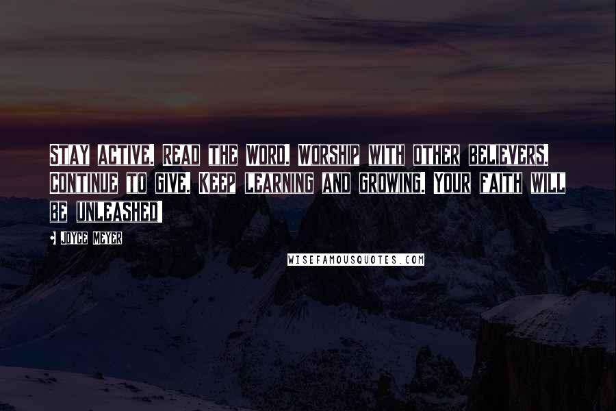 Joyce Meyer Quotes: Stay active. Read the Word. Worship with other believers. Continue to give. Keep learning and growing. Your faith will be unleashed!