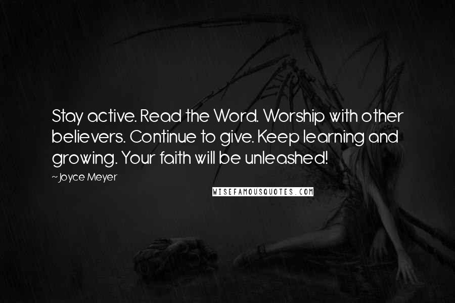 Joyce Meyer Quotes: Stay active. Read the Word. Worship with other believers. Continue to give. Keep learning and growing. Your faith will be unleashed!