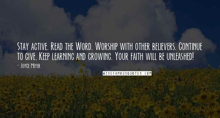 Joyce Meyer Quotes: Stay active. Read the Word. Worship with other believers. Continue to give. Keep learning and growing. Your faith will be unleashed!