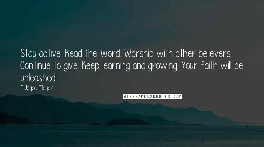 Joyce Meyer Quotes: Stay active. Read the Word. Worship with other believers. Continue to give. Keep learning and growing. Your faith will be unleashed!