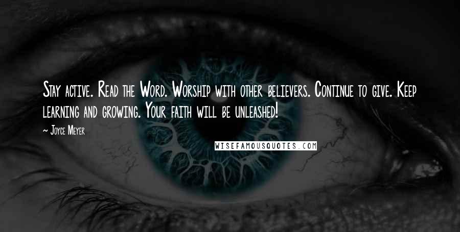 Joyce Meyer Quotes: Stay active. Read the Word. Worship with other believers. Continue to give. Keep learning and growing. Your faith will be unleashed!