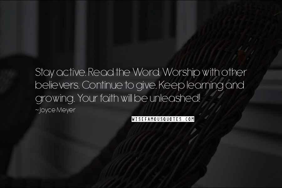 Joyce Meyer Quotes: Stay active. Read the Word. Worship with other believers. Continue to give. Keep learning and growing. Your faith will be unleashed!