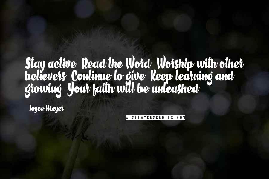 Joyce Meyer Quotes: Stay active. Read the Word. Worship with other believers. Continue to give. Keep learning and growing. Your faith will be unleashed!