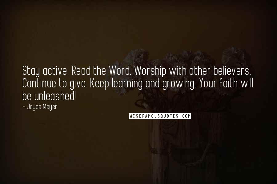 Joyce Meyer Quotes: Stay active. Read the Word. Worship with other believers. Continue to give. Keep learning and growing. Your faith will be unleashed!