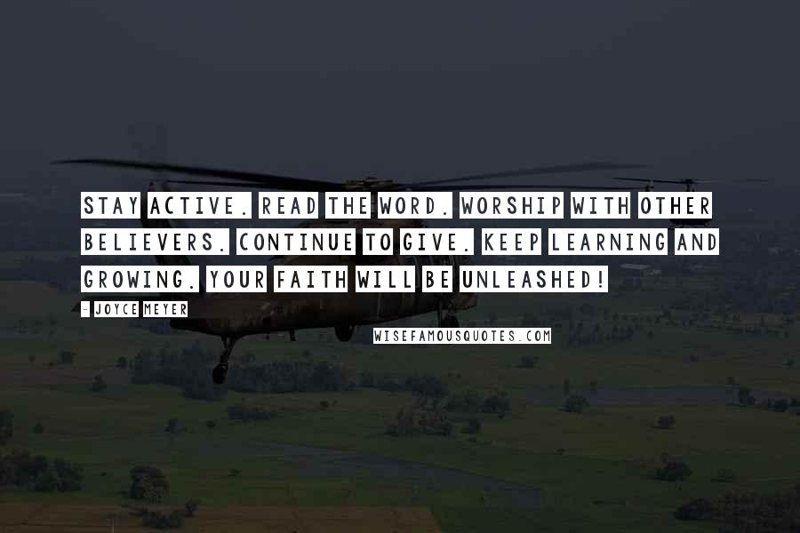 Joyce Meyer Quotes: Stay active. Read the Word. Worship with other believers. Continue to give. Keep learning and growing. Your faith will be unleashed!