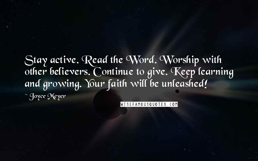 Joyce Meyer Quotes: Stay active. Read the Word. Worship with other believers. Continue to give. Keep learning and growing. Your faith will be unleashed!