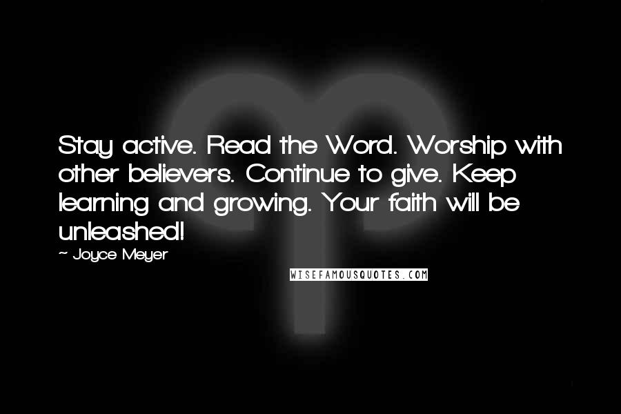 Joyce Meyer Quotes: Stay active. Read the Word. Worship with other believers. Continue to give. Keep learning and growing. Your faith will be unleashed!