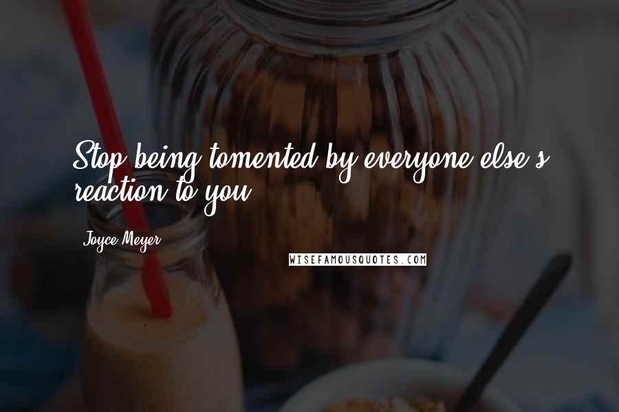Joyce Meyer Quotes: Stop being tomented by everyone else's reaction to you.