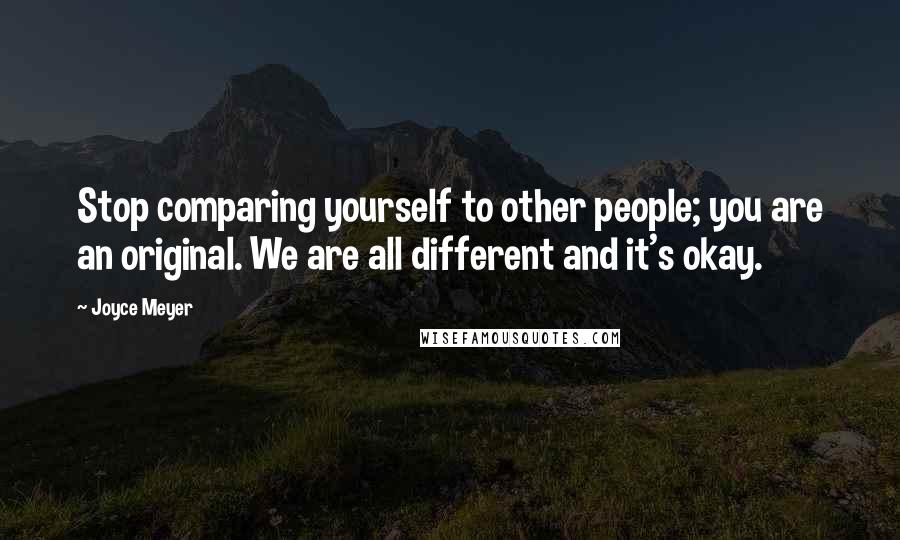 Joyce Meyer Quotes: Stop comparing yourself to other people; you are an original. We are all different and it's okay.