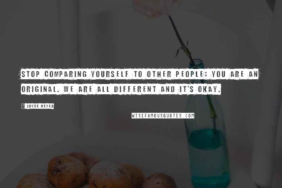 Joyce Meyer Quotes: Stop comparing yourself to other people; you are an original. We are all different and it's okay.