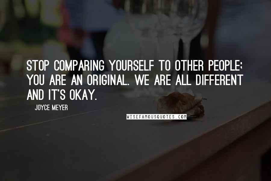 Joyce Meyer Quotes: Stop comparing yourself to other people; you are an original. We are all different and it's okay.