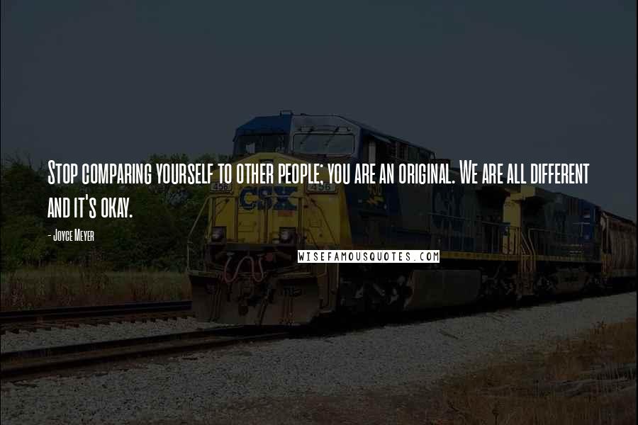 Joyce Meyer Quotes: Stop comparing yourself to other people; you are an original. We are all different and it's okay.