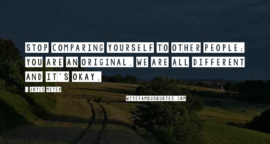 Joyce Meyer Quotes: Stop comparing yourself to other people; you are an original. We are all different and it's okay.