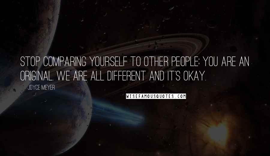 Joyce Meyer Quotes: Stop comparing yourself to other people; you are an original. We are all different and it's okay.