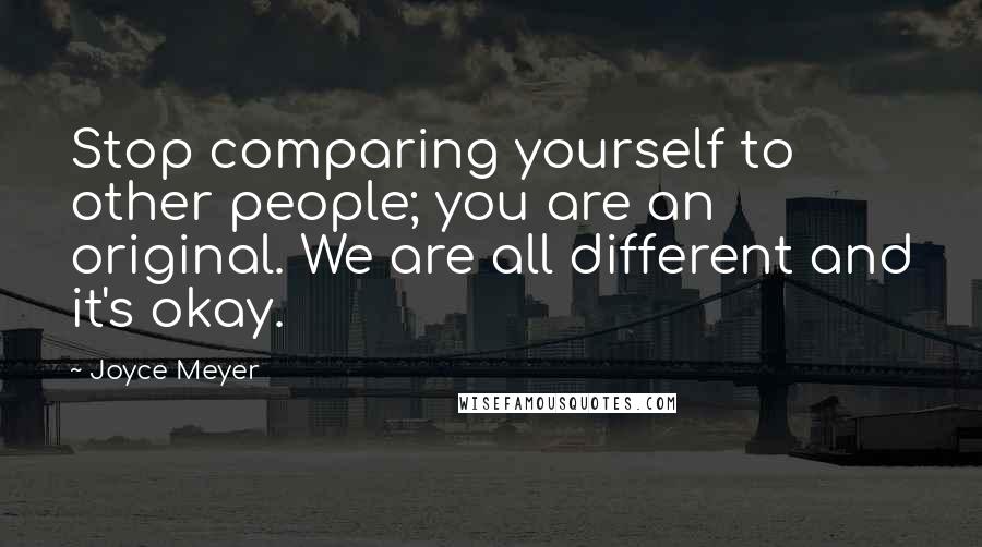 Joyce Meyer Quotes: Stop comparing yourself to other people; you are an original. We are all different and it's okay.