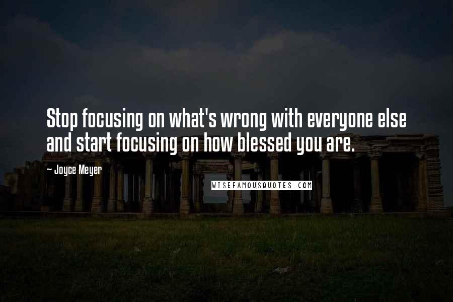 Joyce Meyer Quotes: Stop focusing on what's wrong with everyone else and start focusing on how blessed you are.
