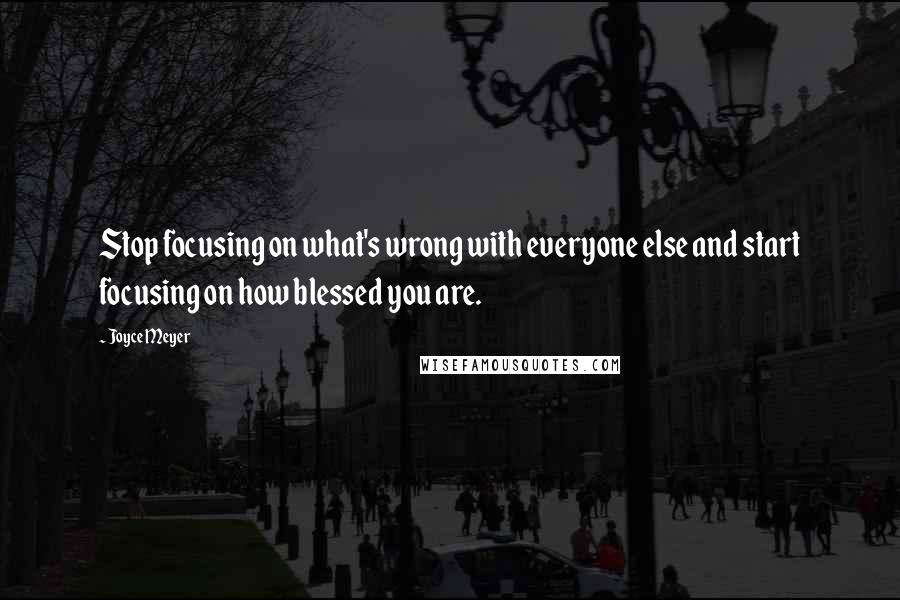 Joyce Meyer Quotes: Stop focusing on what's wrong with everyone else and start focusing on how blessed you are.