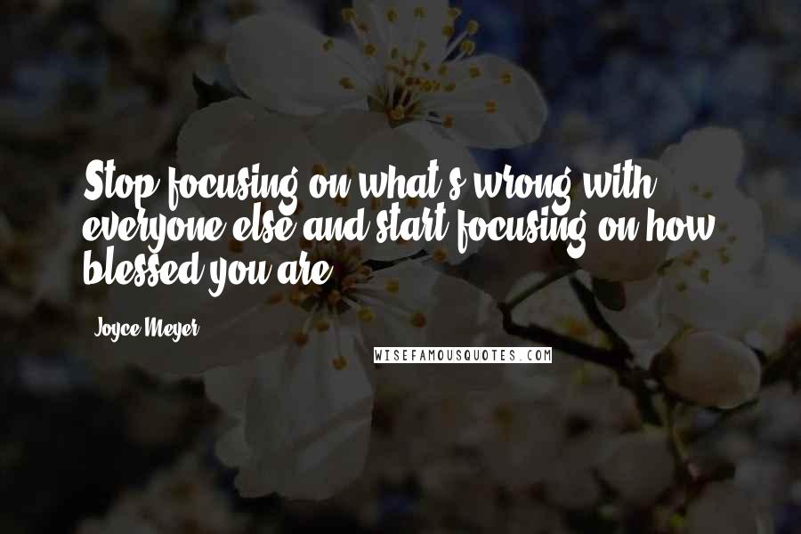 Joyce Meyer Quotes: Stop focusing on what's wrong with everyone else and start focusing on how blessed you are.