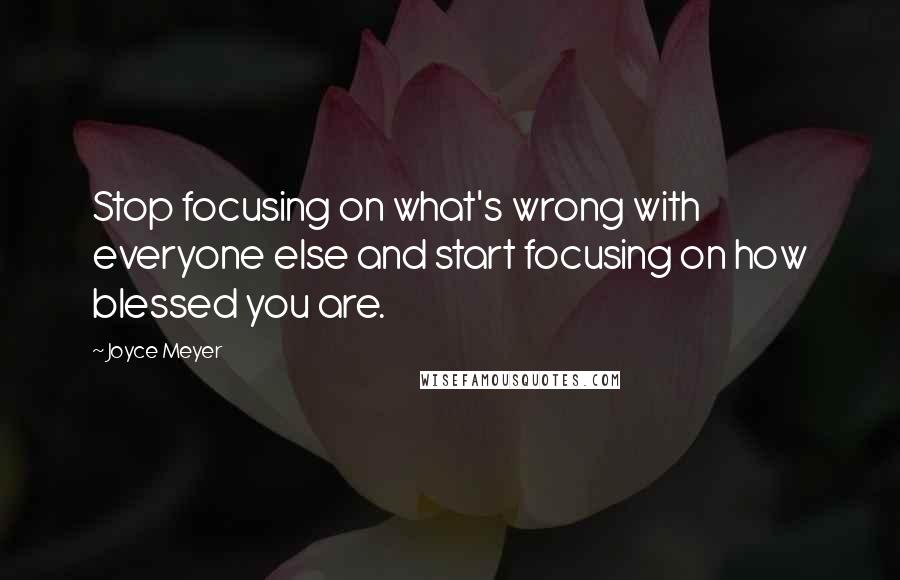 Joyce Meyer Quotes: Stop focusing on what's wrong with everyone else and start focusing on how blessed you are.