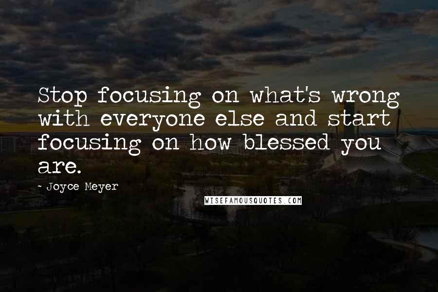 Joyce Meyer Quotes: Stop focusing on what's wrong with everyone else and start focusing on how blessed you are.