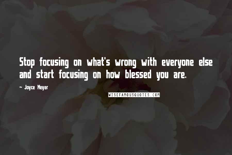 Joyce Meyer Quotes: Stop focusing on what's wrong with everyone else and start focusing on how blessed you are.