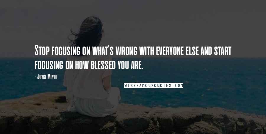 Joyce Meyer Quotes: Stop focusing on what's wrong with everyone else and start focusing on how blessed you are.