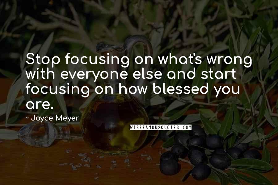 Joyce Meyer Quotes: Stop focusing on what's wrong with everyone else and start focusing on how blessed you are.