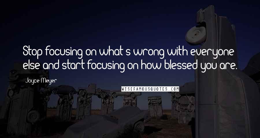 Joyce Meyer Quotes: Stop focusing on what's wrong with everyone else and start focusing on how blessed you are.