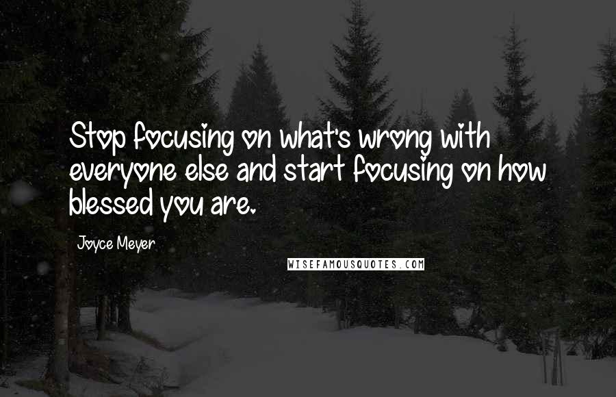 Joyce Meyer Quotes: Stop focusing on what's wrong with everyone else and start focusing on how blessed you are.