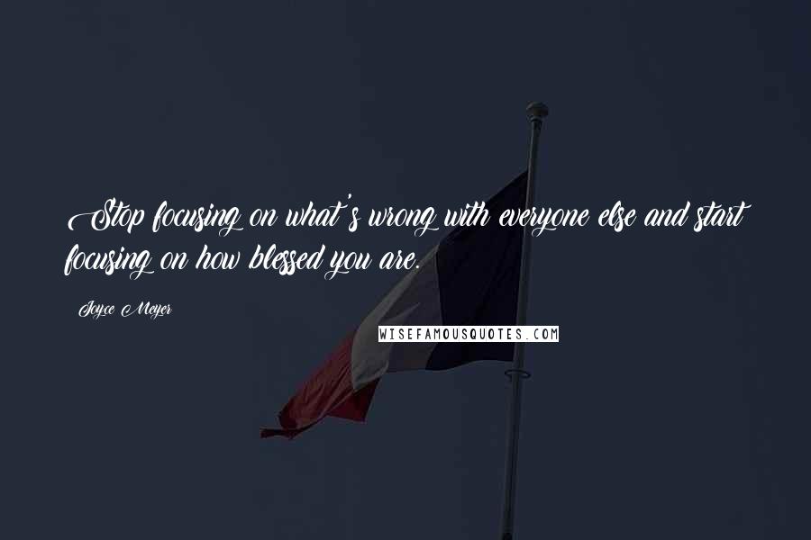 Joyce Meyer Quotes: Stop focusing on what's wrong with everyone else and start focusing on how blessed you are.