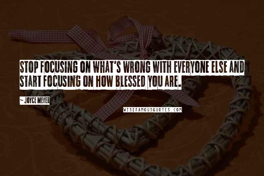 Joyce Meyer Quotes: Stop focusing on what's wrong with everyone else and start focusing on how blessed you are.