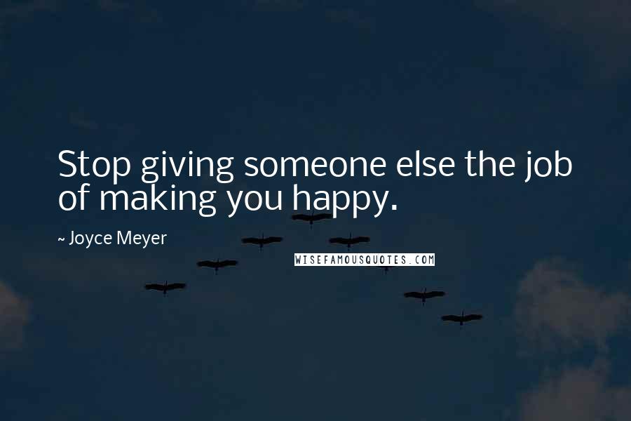 Joyce Meyer Quotes: Stop giving someone else the job of making you happy.