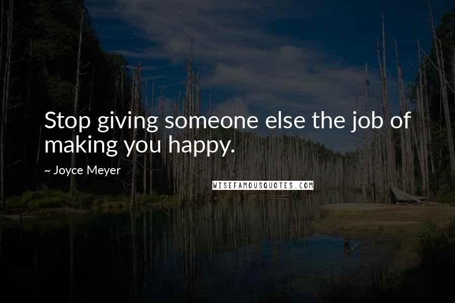 Joyce Meyer Quotes: Stop giving someone else the job of making you happy.