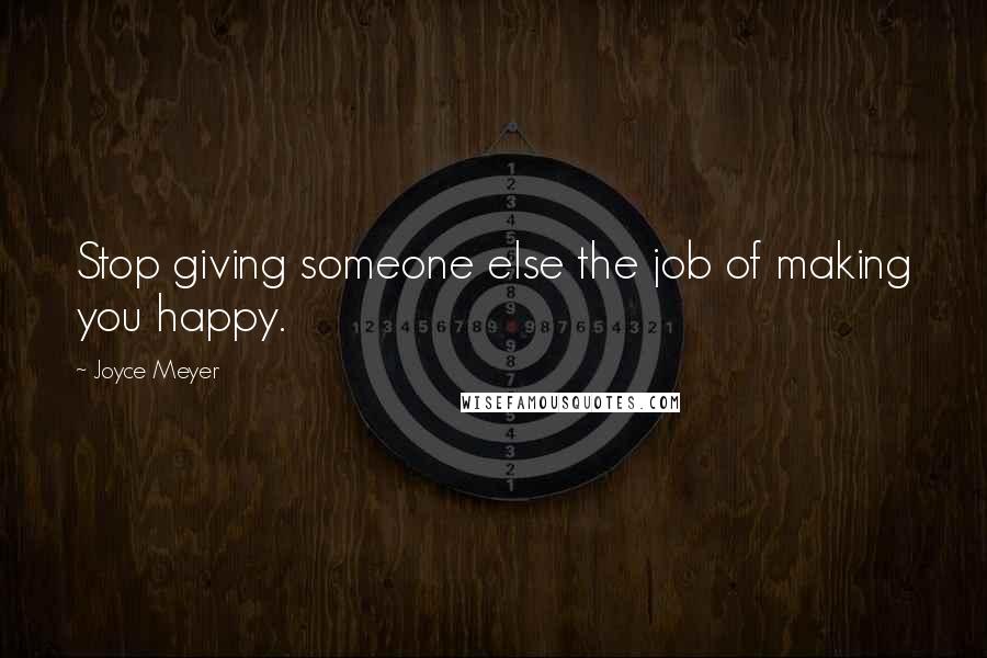 Joyce Meyer Quotes: Stop giving someone else the job of making you happy.